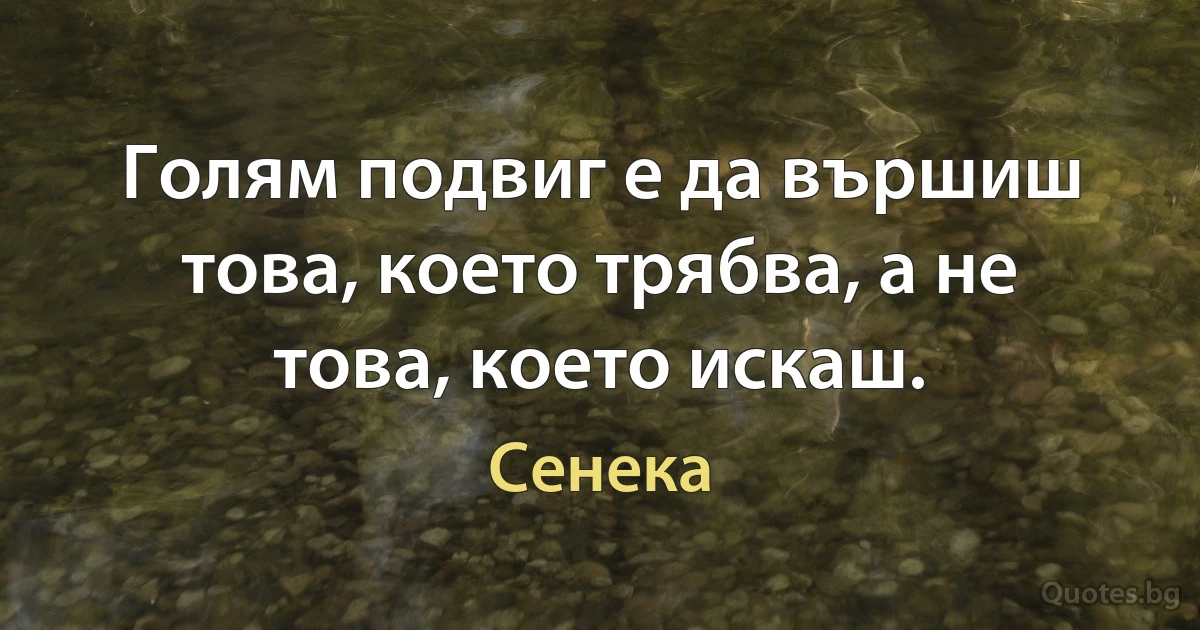 Голям подвиг е да вършиш това, което трябва, а не това, което искаш. (Сенека)