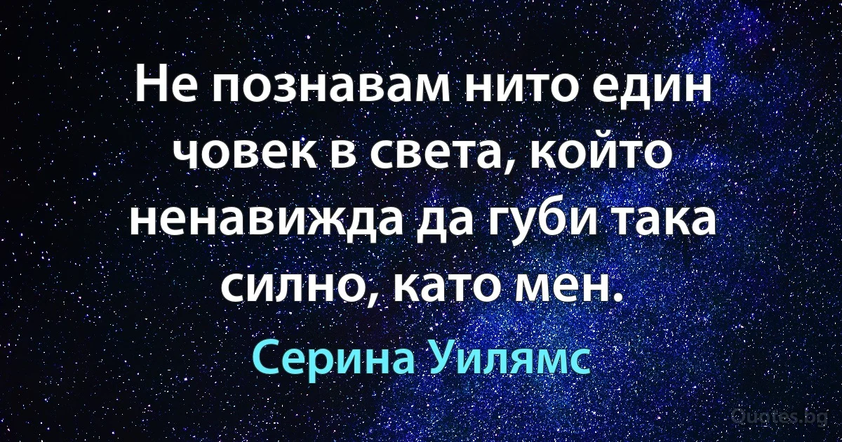 Не познавам нито един човек в света, който ненавижда да губи така силно, като мен. (Серина Уилямс)