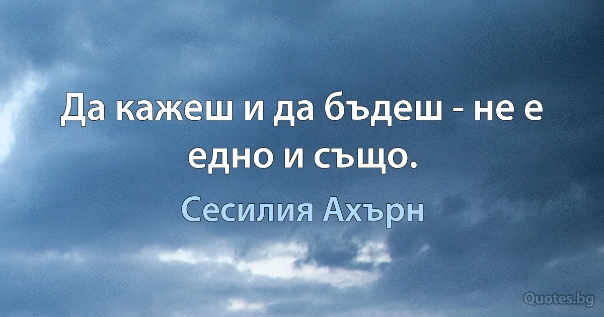 Да кажеш и да бъдеш - не е едно и също. (Сесилия Ахърн)