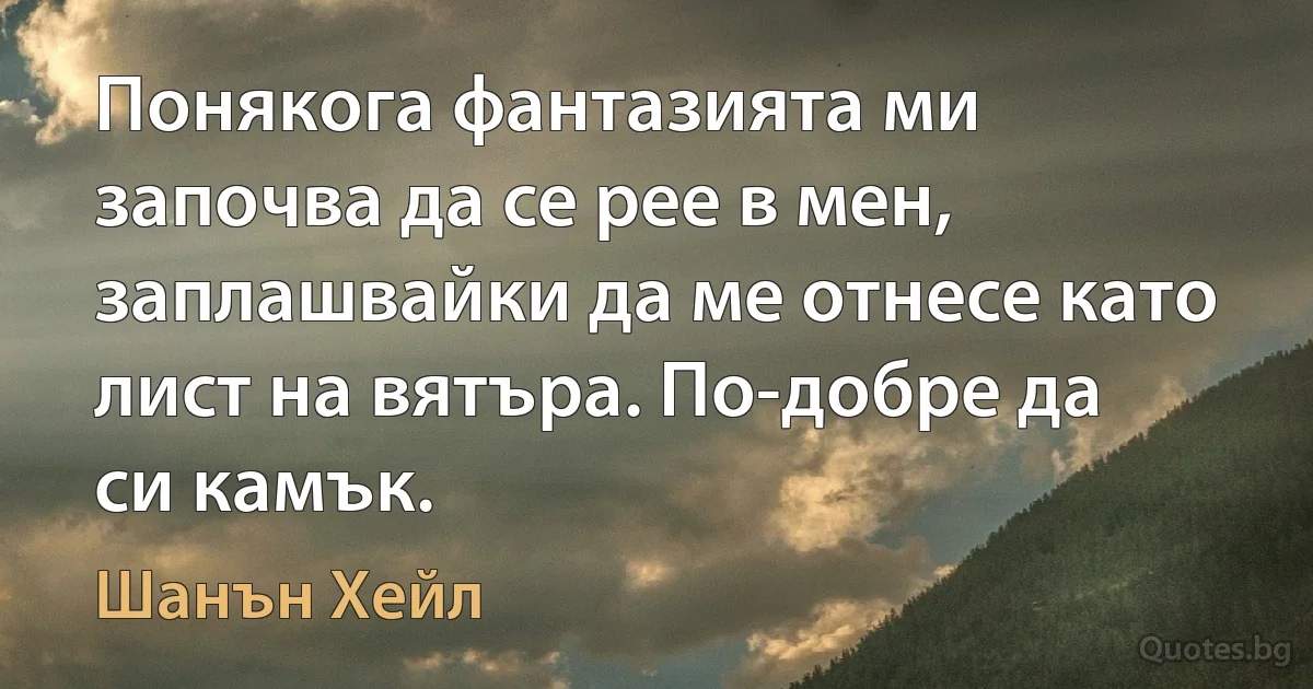 Понякога фантазията ми започва да се рее в мен, заплашвайки да ме отнесе като лист на вятъра. По-добре да си камък. (Шанън Хейл)