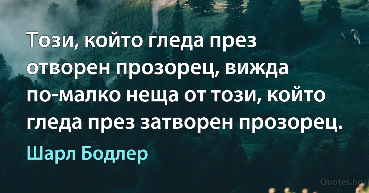 Този, който гледа през отворен прозорец, вижда по-малко неща от този, който гледа през затворен прозорец. (Шарл Бодлер)