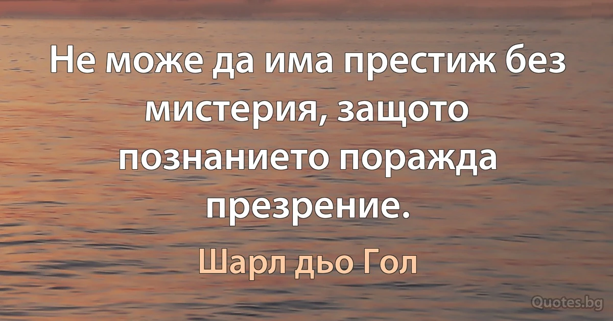 Не може да има престиж без мистерия, защото познанието поражда презрение. (Шарл дьо Гол)