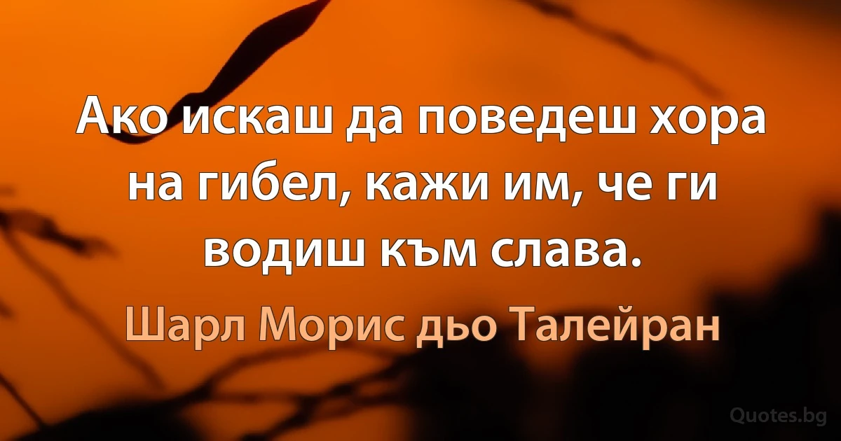 Ако искаш да поведеш хора на гибел, кажи им, че ги водиш към слава. (Шарл Морис дьо Талейран)