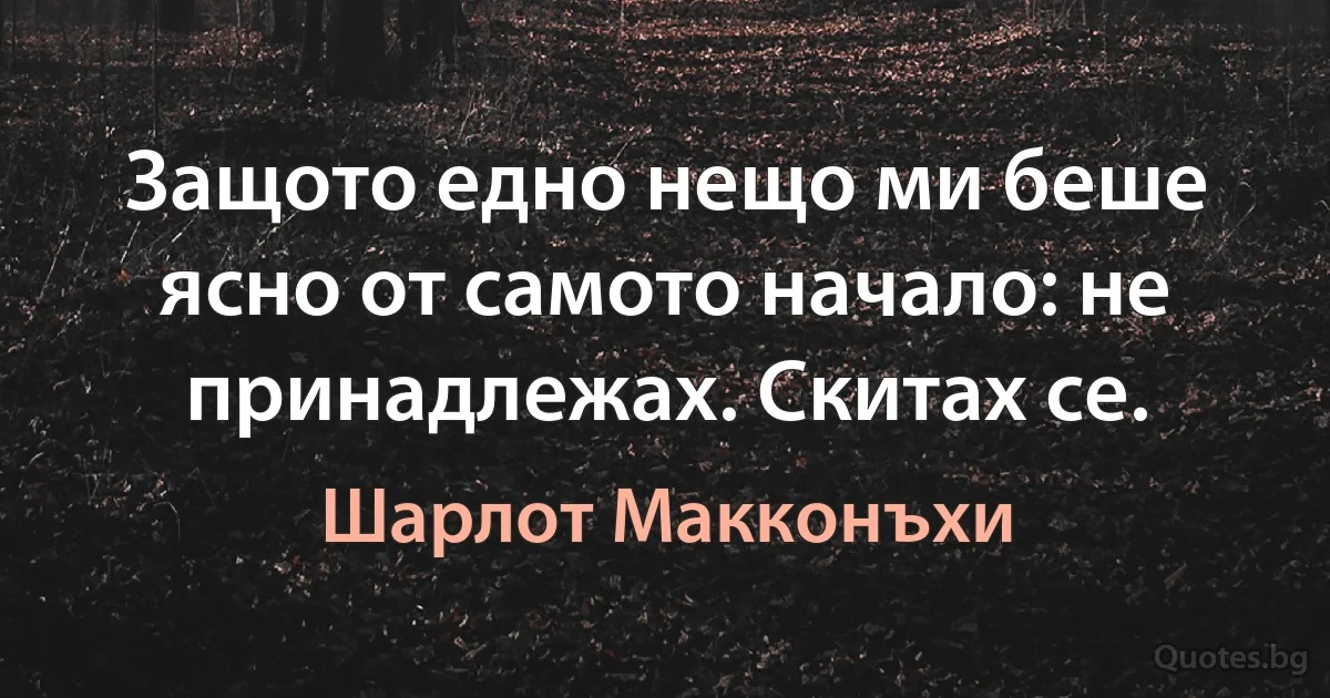 Защото едно нещо ми беше ясно от самото начало: не принадлежах. Скитах се. (Шарлот Макконъхи)