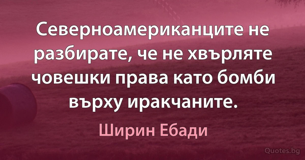 Северноамериканците не разбирате, че не хвърляте човешки права като бомби върху иракчаните. (Ширин Ебади)