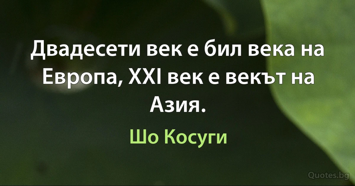 Двадесети век е бил века на Европа, XXI век е векът на Азия. (Шо Косуги)