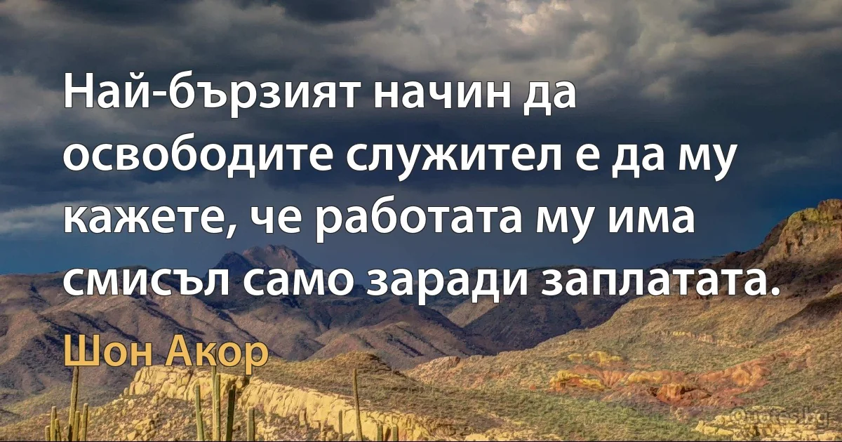 Най-бързият начин да освободите служител е да му кажете, че работата му има смисъл само заради заплатата. (Шон Акор)