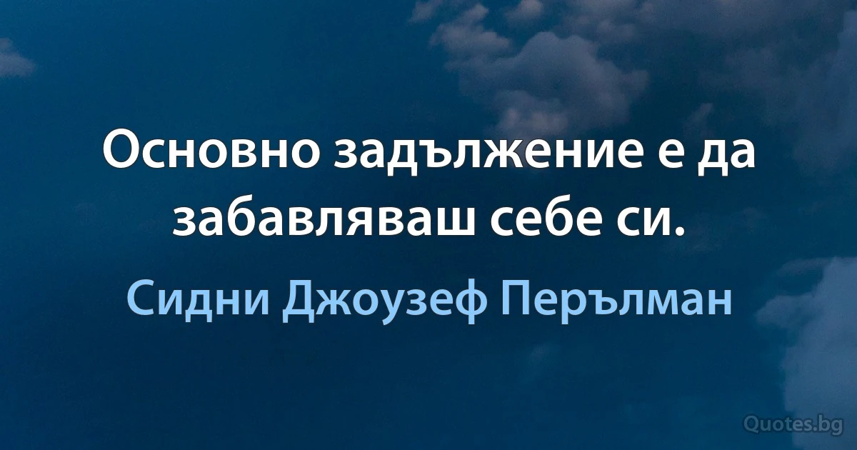 Основно задължение е да забавляваш себе си. (Сидни Джоузеф Перълман)