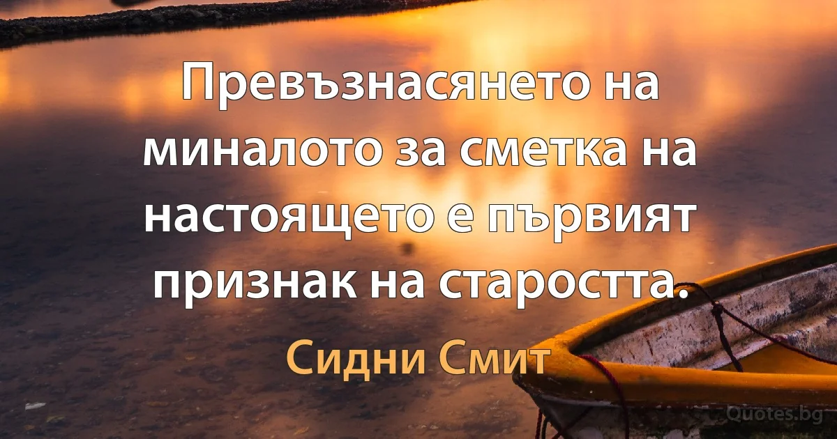 Превъзнасянето на миналото за сметка на настоящето е първият признак на старостта. (Сидни Смит)