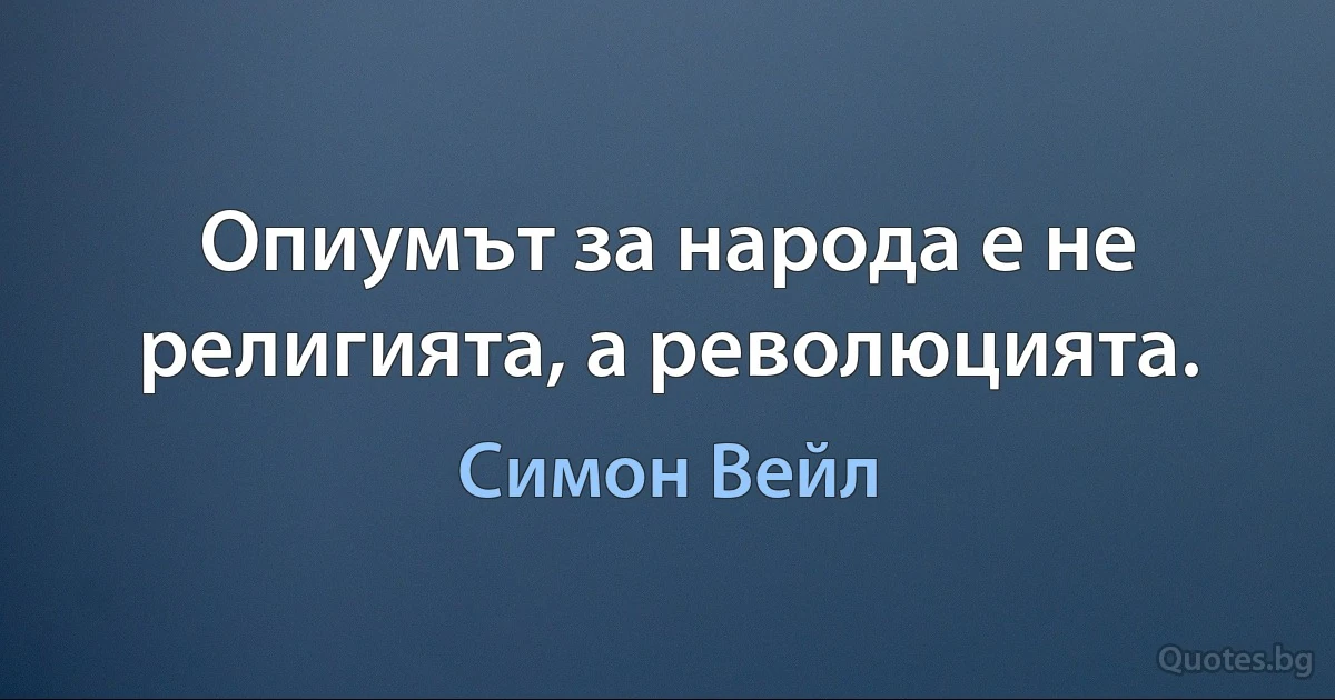 Опиумът за народа е не религията, а революцията. (Симон Вейл)