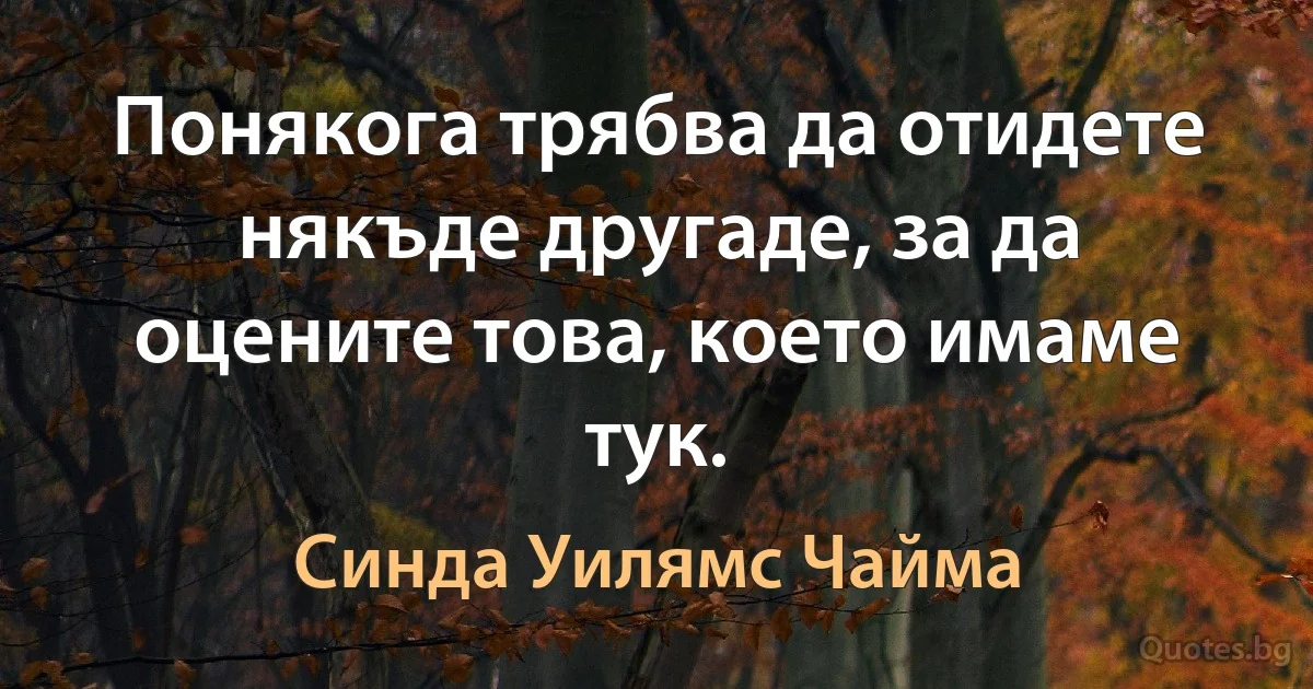 Понякога трябва да отидете някъде другаде, за да оцените това, което имаме тук. (Синда Уилямс Чайма)