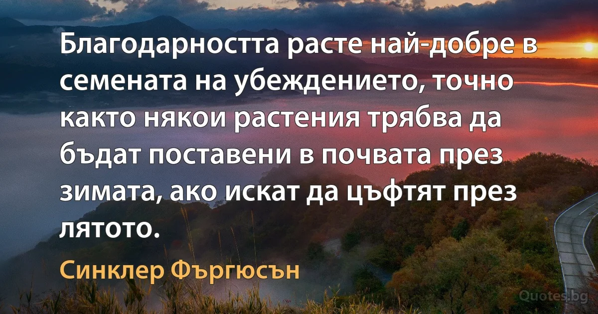 Благодарността расте най-добре в семената на убеждението, точно както някои растения трябва да бъдат поставени в почвата през зимата, ако искат да цъфтят през лятото. (Синклер Фъргюсън)