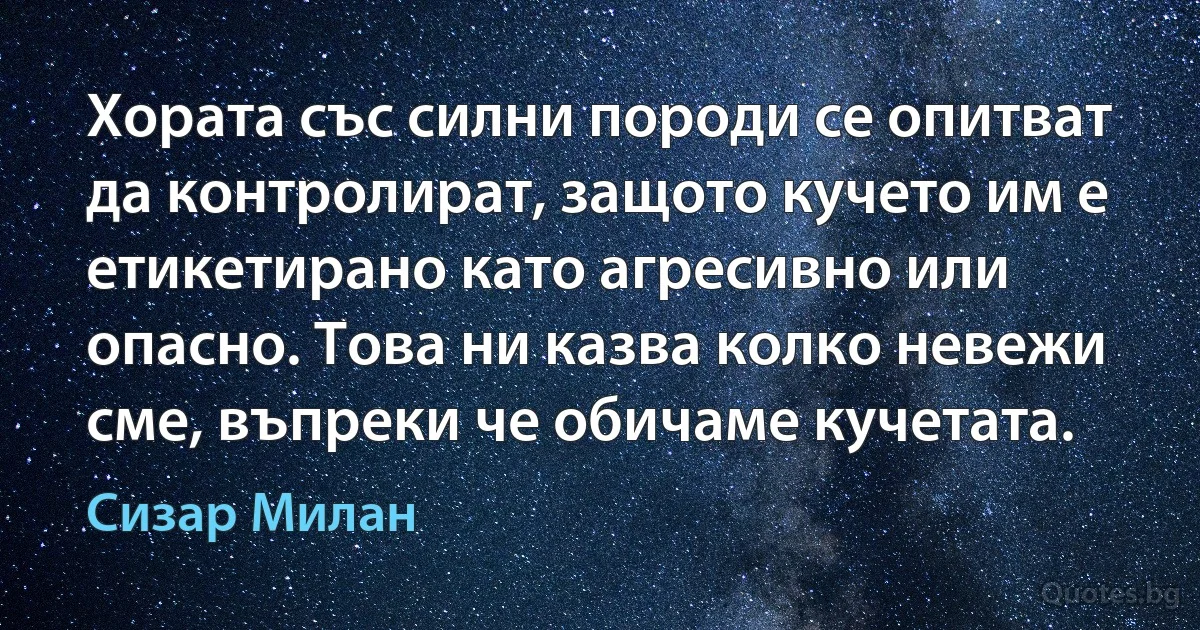 Хората със силни породи се опитват да контролират, защото кучето им е етикетирано като агресивно или опасно. Това ни казва колко невежи сме, въпреки че обичаме кучетата. (Сизар Милан)