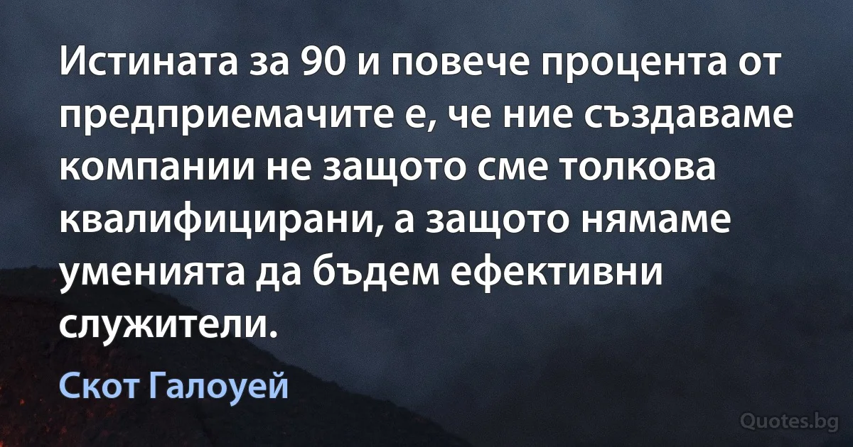 Истината за 90 и повече процента от предприемачите е, че ние създаваме компании не защото сме толкова квалифицирани, а защото нямаме уменията да бъдем ефективни служители. (Скот Галоуей)