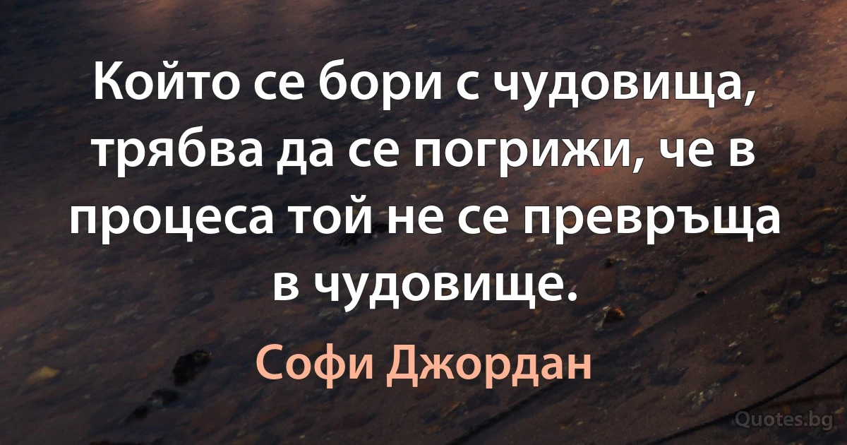 Който се бори с чудовища, трябва да се погрижи, че в процеса той не се превръща в чудовище. (Софи Джордан)