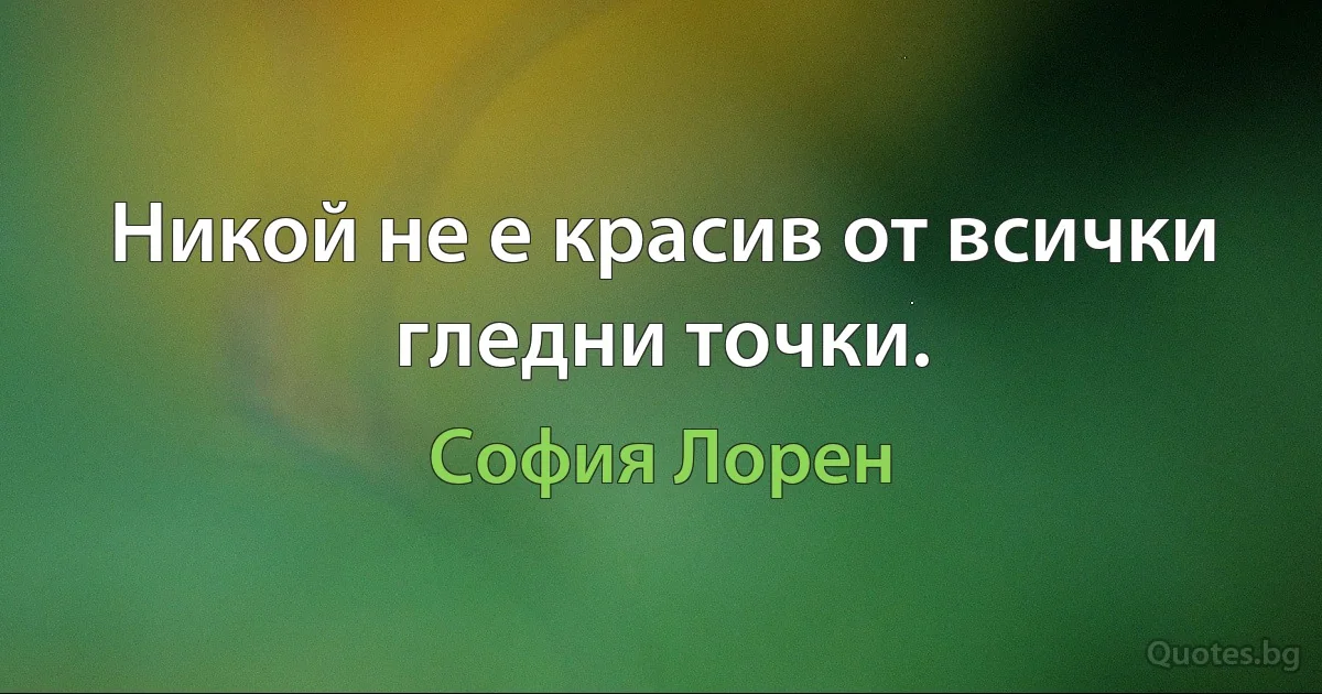 Никой не е красив от всички гледни точки. (София Лорен)