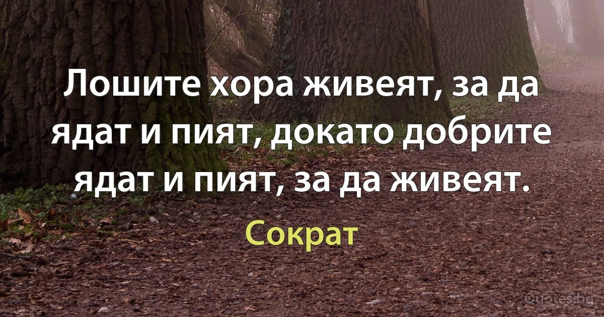 Лошите хора живеят, за да ядат и пият, докато добрите ядат и пият, за да живеят. (Сократ)