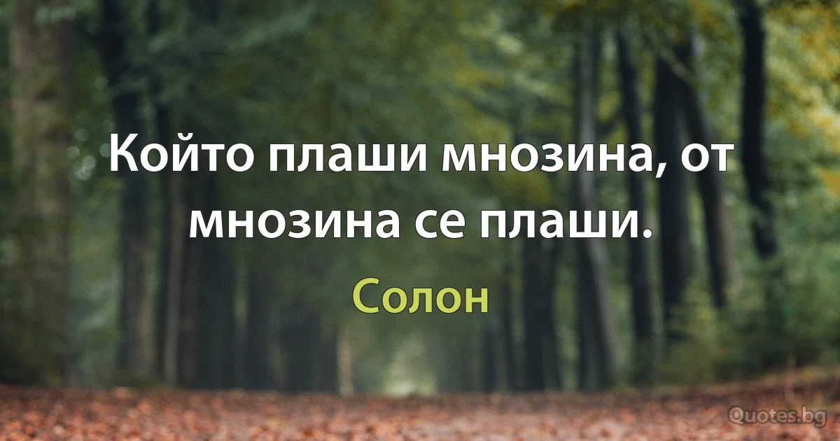 Който плаши мнозина, от мнозина се плаши. (Солон)