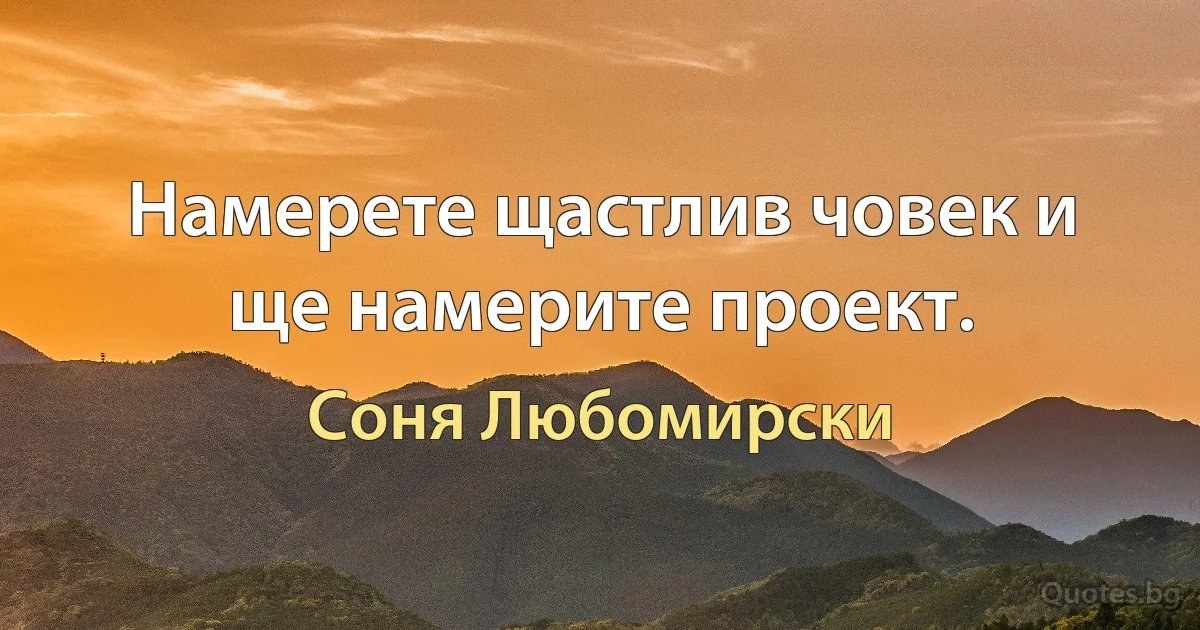 Намерете щастлив човек и ще намерите проект. (Соня Любомирски)