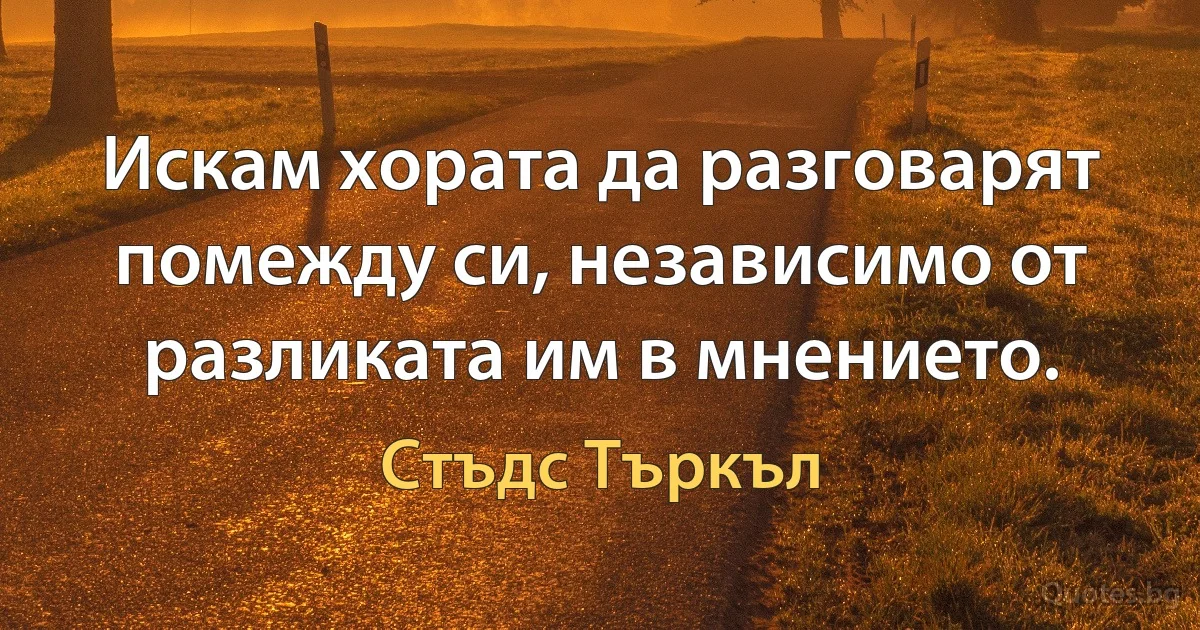 Искам хората да разговарят помежду си, независимо от разликата им в мнението. (Стъдс Търкъл)