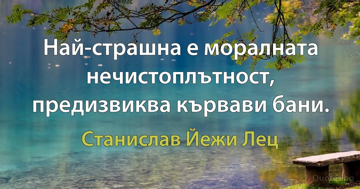 Най-страшна е моралната нечистоплътност, предизвиква кървави бани. (Станислав Йежи Лец)