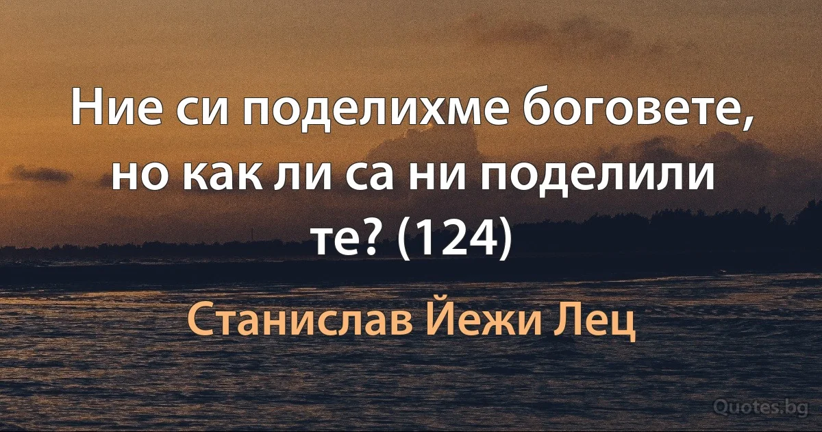 Ние си поделихме боговете, но как ли са ни поделили те? (124) (Станислав Йежи Лец)