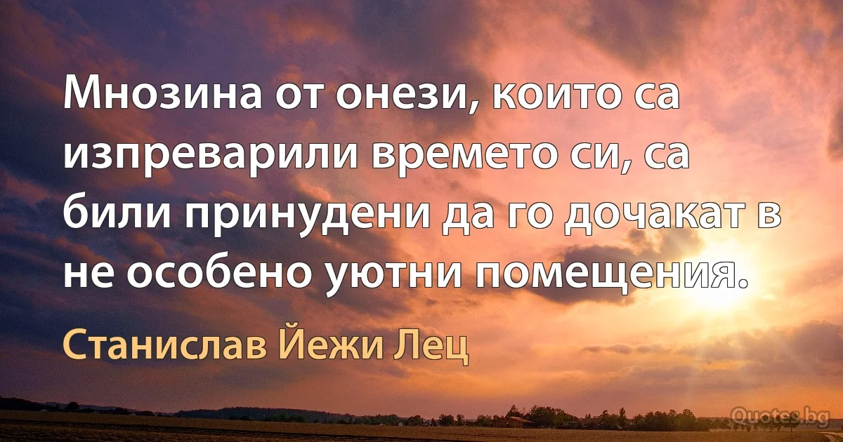 Мнозина от онези, които са изпреварили времето си, са били принудени да го дочакат в не особено уютни помещения. (Станислав Йежи Лец)