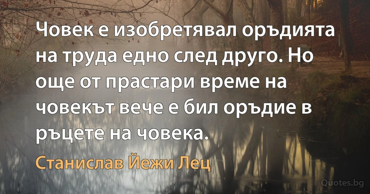 Човек е изобретявал оръдията на труда едно след друго. Но още от прастари време на човекът вече е бил оръдие в ръцете на човека. (Станислав Йежи Лец)