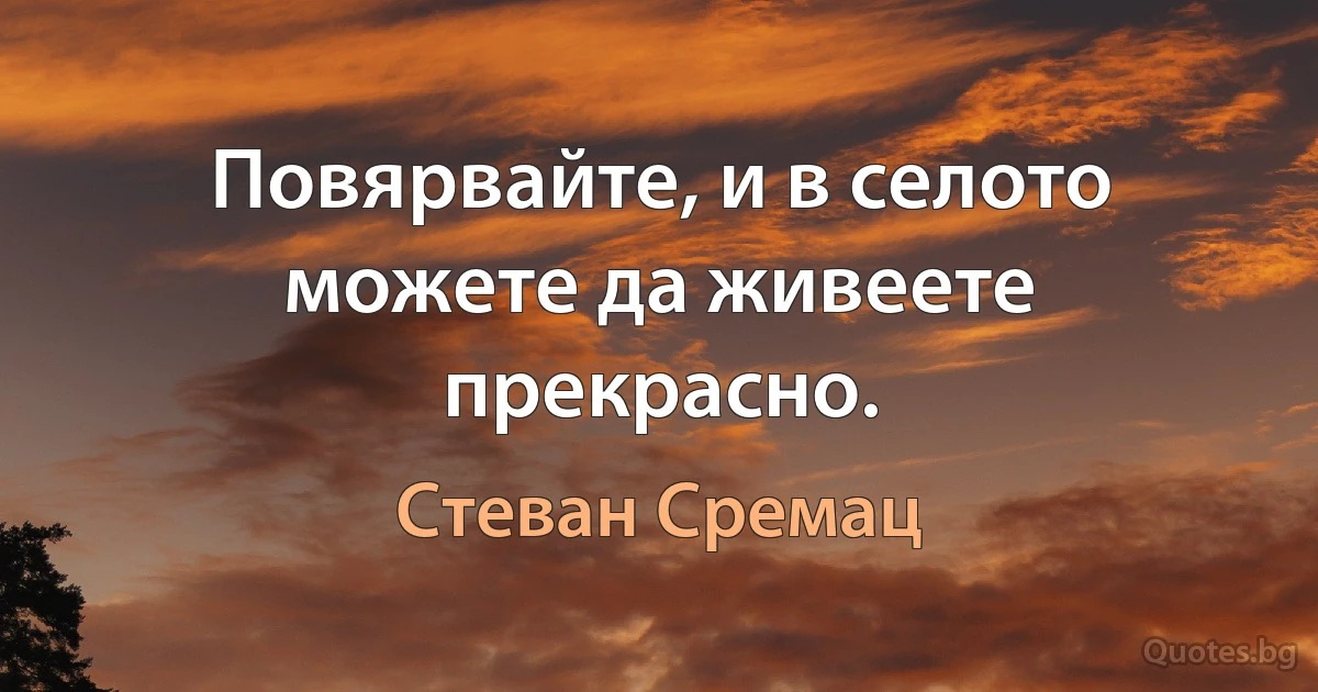 Повярвайте, и в селото можете да живеете прекрасно. (Стеван Сремац)