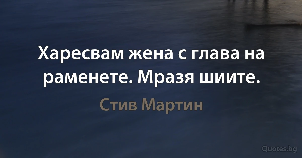 Харесвам жена с глава на раменете. Мразя шиите. (Стив Мартин)