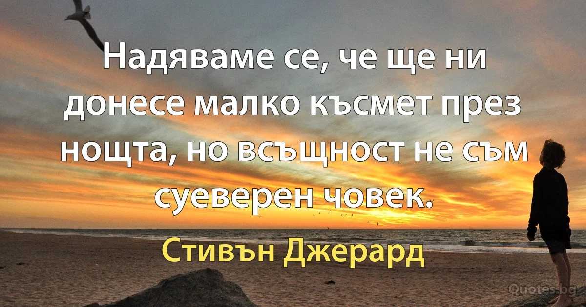 Надяваме се, че ще ни донесе малко късмет през нощта, но всъщност не съм суеверен човек. (Стивън Джерард)