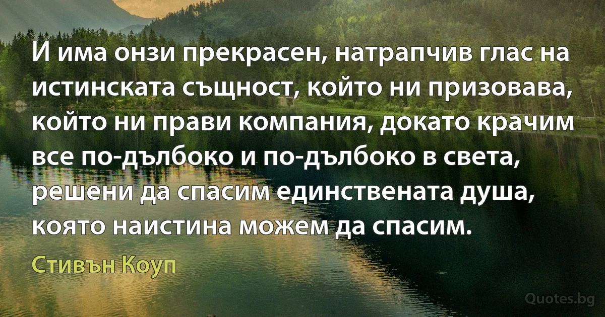 И има онзи прекрасен, натрапчив глас на истинската същност, който ни призовава, който ни прави компания, докато крачим все по-дълбоко и по-дълбоко в света, решени да спасим единствената душа, която наистина можем да спасим. (Стивън Коуп)