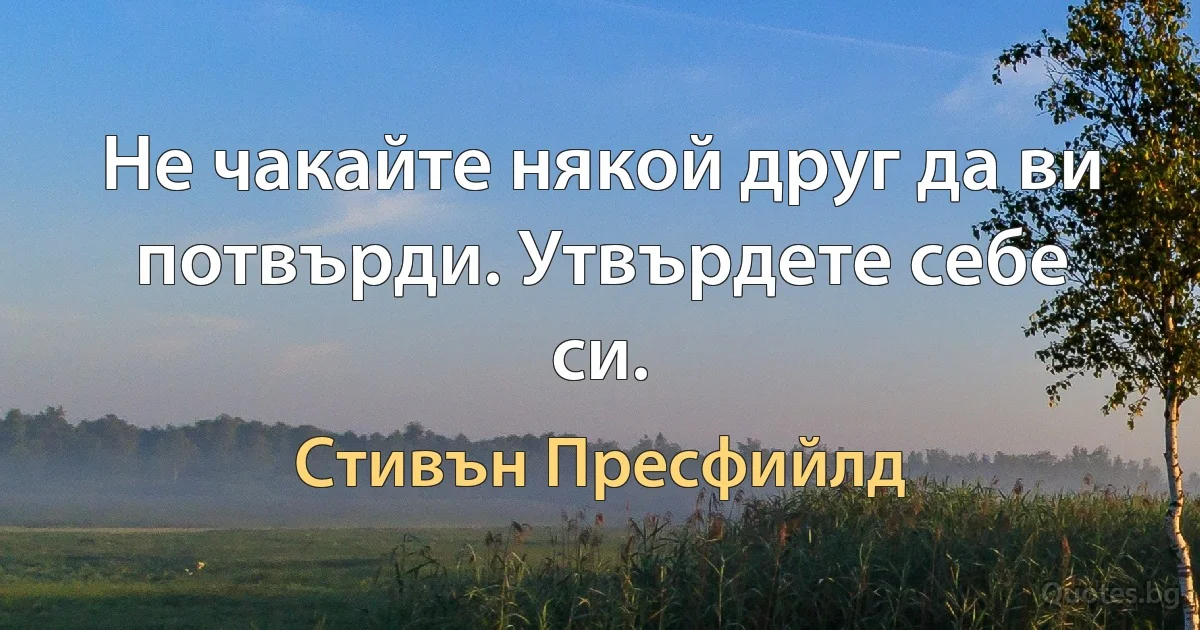 Не чакайте някой друг да ви потвърди. Утвърдете себе си. (Стивън Пресфийлд)