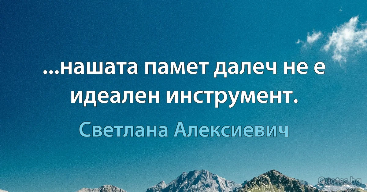 ...нашата памет далеч не е идеален инструмент. (Светлана Алексиевич)