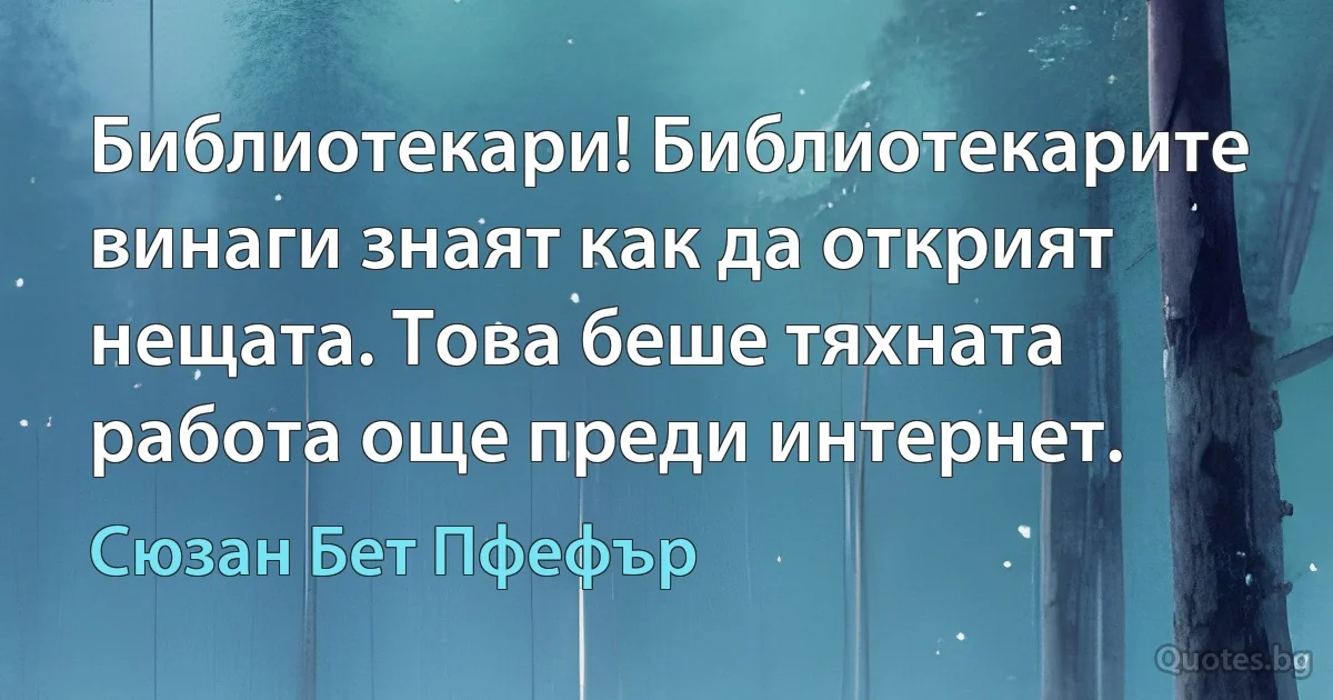 Библиотекари! Библиотекарите винаги знаят как да открият нещата. Това беше тяхната работа още преди интернет. (Сюзан Бет Пфефър)