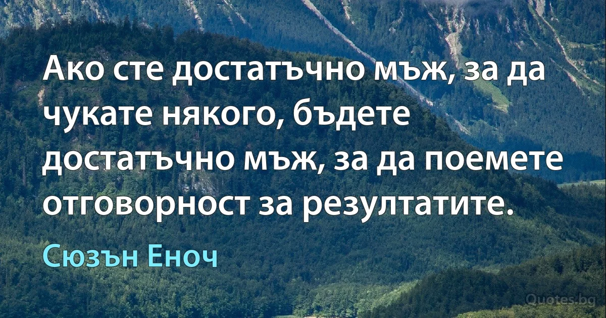 Ако сте достатъчно мъж, за да чукате някого, бъдете достатъчно мъж, за да поемете отговорност за резултатите. (Сюзън Еноч)