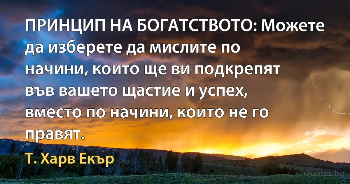 ПРИНЦИП НА БОГАТСТВОТО: Можете да изберете да мислите по начини, които ще ви подкрепят във вашето щастие и успех, вместо по начини, които не го правят. (Т. Харв Екър)