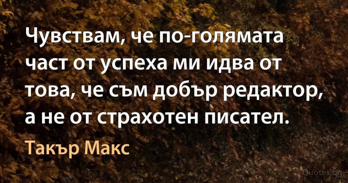 Чувствам, че по-голямата част от успеха ми идва от това, че съм добър редактор, а не от страхотен писател. (Такър Макс)