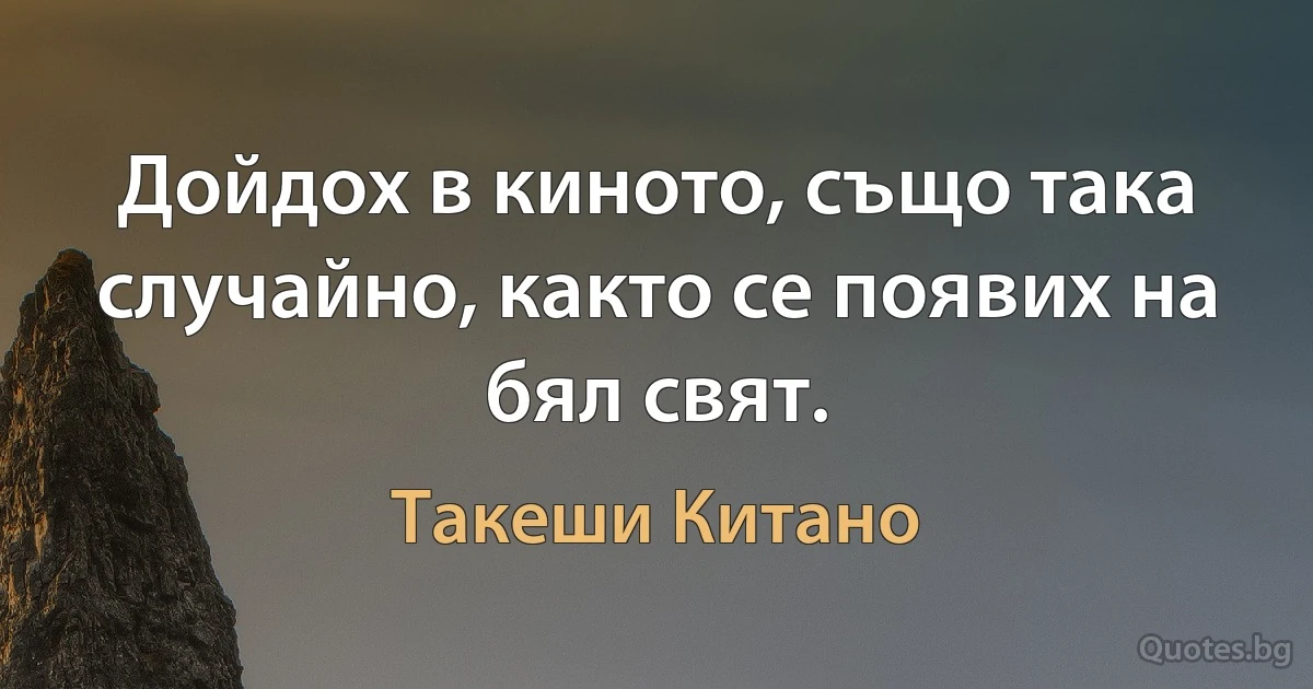 Дойдох в киното, също така случайно, както се появих на бял свят. (Такеши Китано)