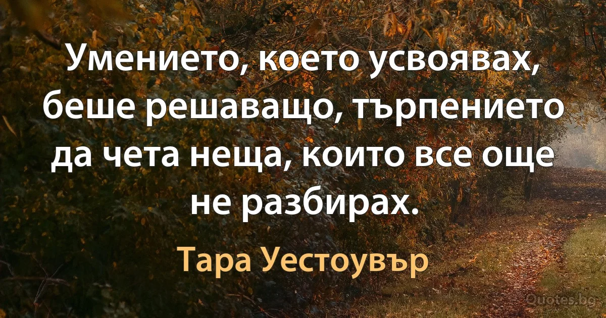 Умението, което усвоявах, беше решаващо, търпението да чета неща, които все още не разбирах. (Тара Уестоувър)