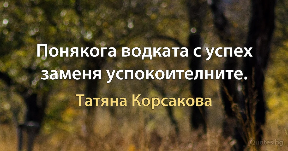 Понякога водката с успех заменя успокоителните. (Татяна Корсакова)