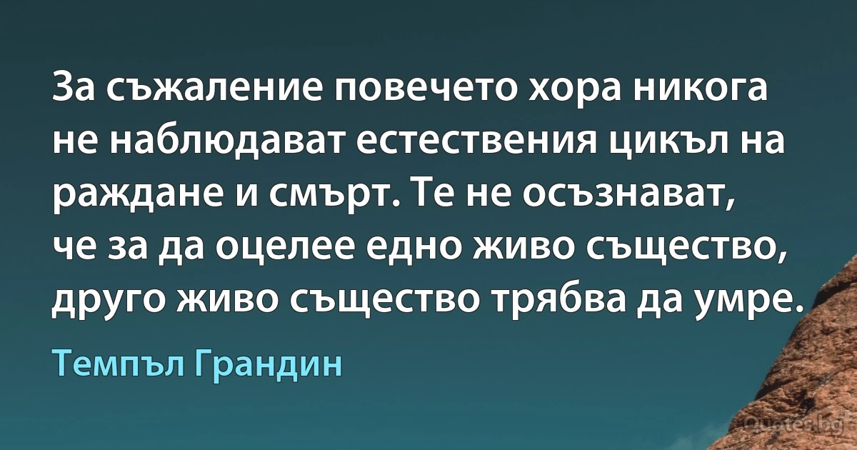 За съжаление повечето хора никога не наблюдават естествения цикъл на раждане и смърт. Те не осъзнават, че за да оцелее едно живо същество, друго живо същество трябва да умре. (Темпъл Грандин)