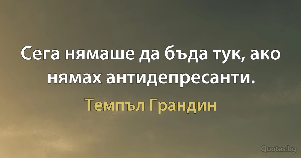 Сега нямаше да бъда тук, ако нямах антидепресанти. (Темпъл Грандин)