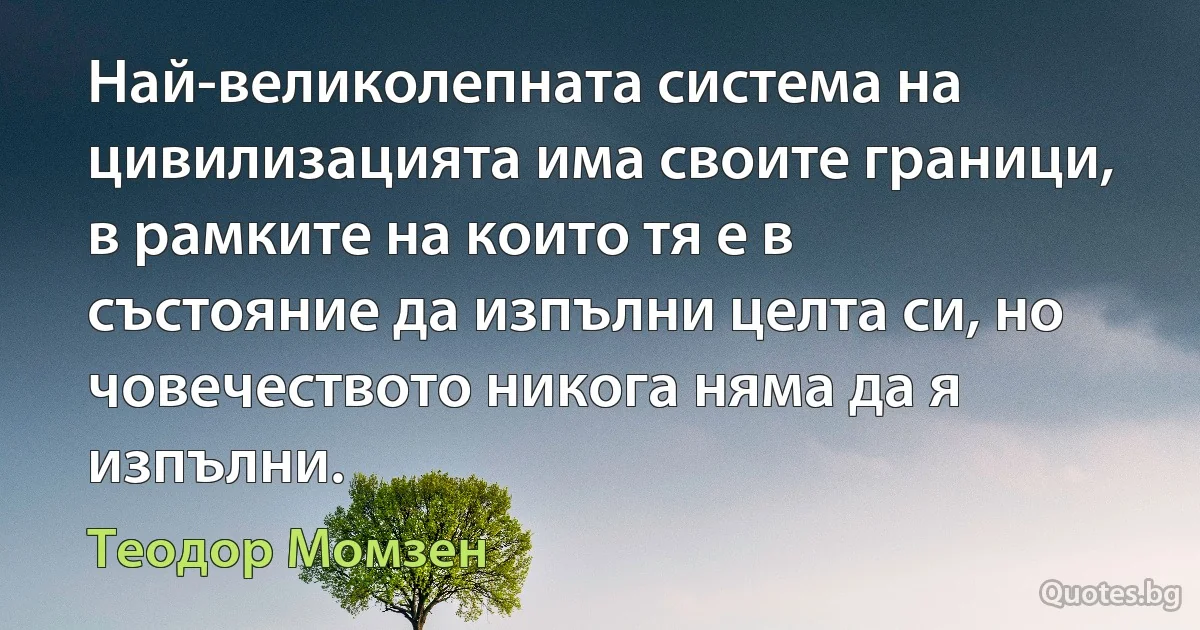 Най-великолепната система на цивилизацията има своите граници, в рамките на които тя е в състояние да изпълни целта си, но човечеството никога няма да я изпълни. (Теодор Момзен)