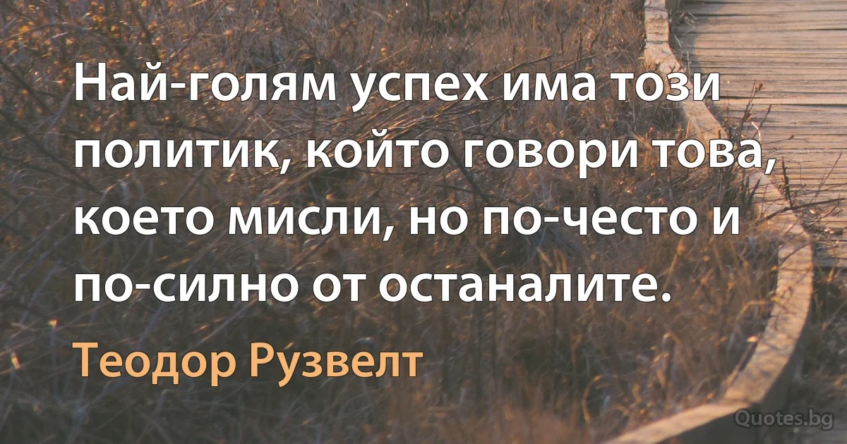 Най-голям успех има този политик, който говори това, което мисли, но по-често и по-силно от останалите. (Теодор Рузвелт)