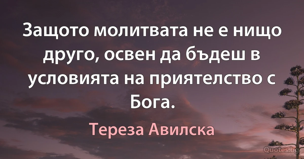 Защото молитвата не е нищо друго, освен да бъдеш в условията на приятелство с Бога. (Тереза Авилска)