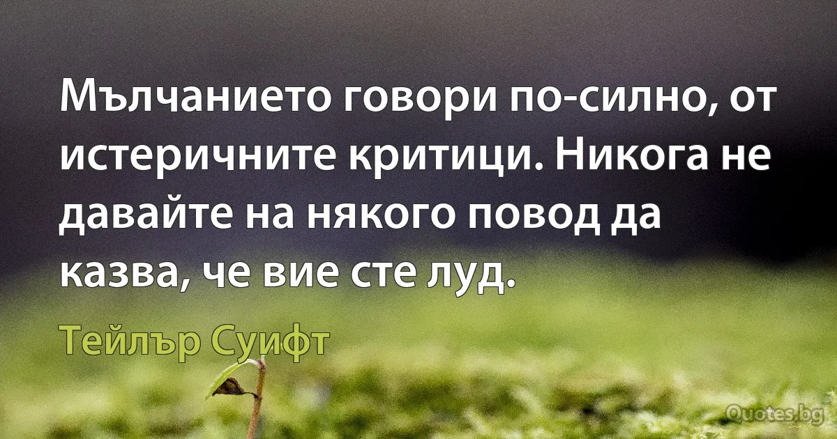 Мълчанието говори по-силно, от истеричните критици. Никога не давайте на някого повод да казва, че вие сте луд. (Тейлър Суифт)