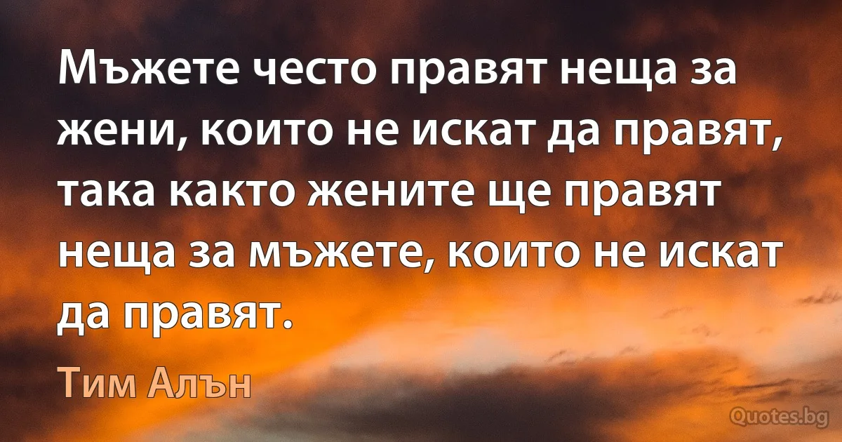 Мъжете често правят неща за жени, които не искат да правят, така както жените ще правят неща за мъжете, които не искат да правят. (Тим Алън)