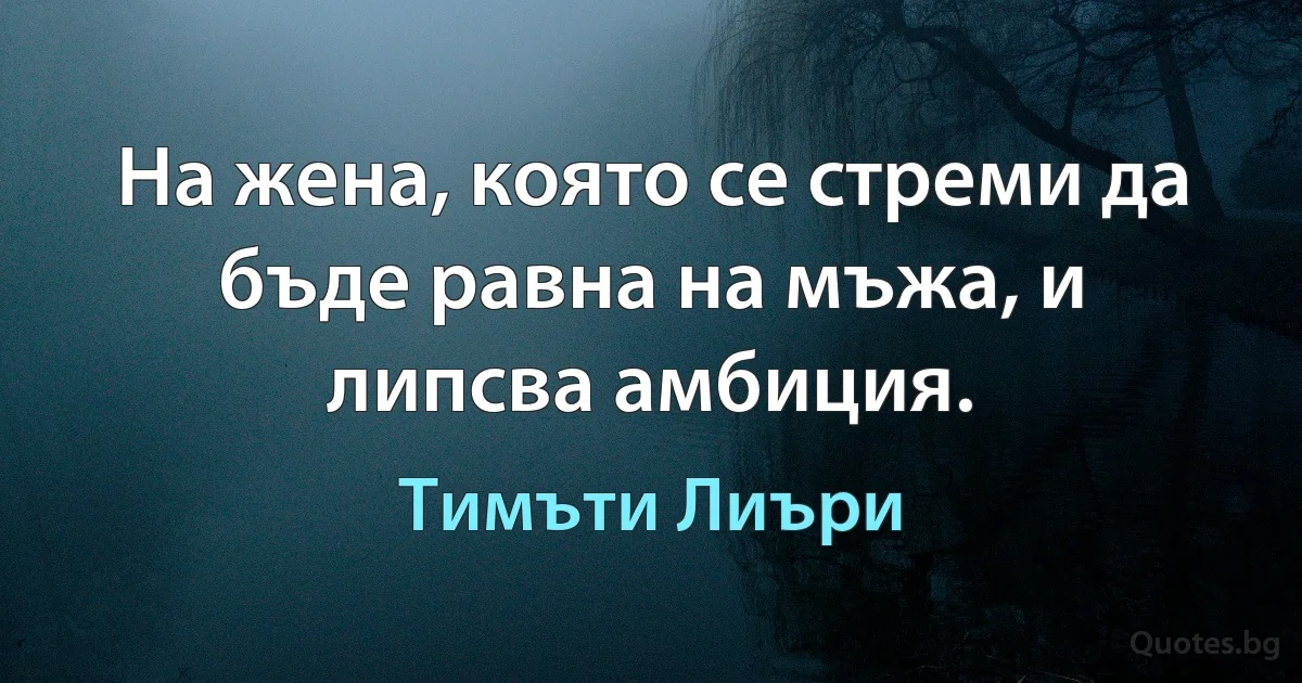 На жена, която се стреми да бъде равна на мъжа, и липсва амбиция. (Тимъти Лиъри)