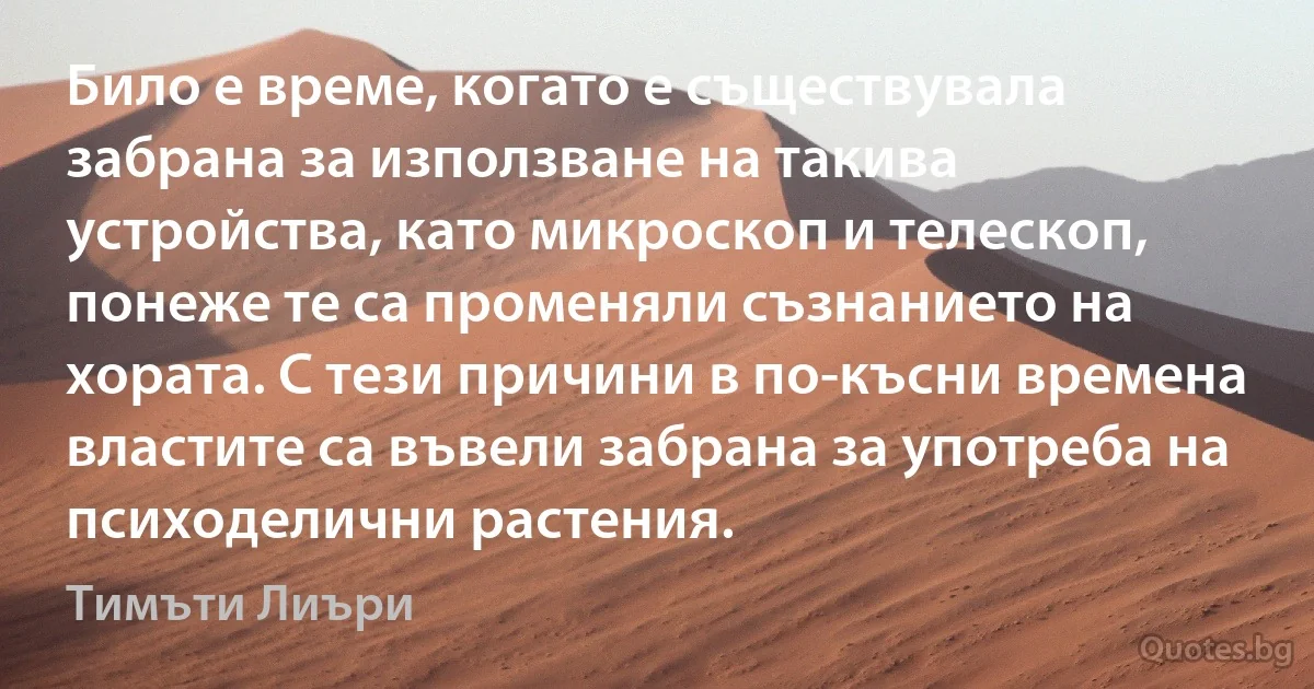 Било е време, когато е съществувала забрана за използване на такива устройства, като микроскоп и телескоп, понеже те са променяли съзнанието на хората. С тези причини в по-късни времена властите са въвели забрана за употреба на психоделични растения. (Тимъти Лиъри)